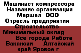 Машинист компрессора › Название организации ­ Маршал, ООО › Отрасль предприятия ­ Строительство › Минимальный оклад ­ 30 000 - Все города Работа » Вакансии   . Алтайский край,Яровое г.